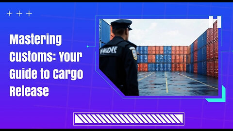 Navigating Customs: From Clearance to Cargo Release