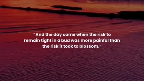 And the day came when the risk to remain tight in a bud was more painful than the risk it took to...