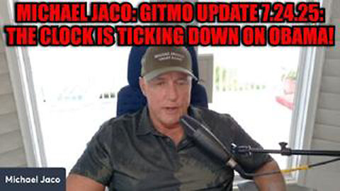 MICHAEL JACO: GITMO UPDATE 7.24.25 - THE CLOCK IS TICKING DOWN ON OBAMA!
