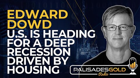 Edward Dowd: U.S. is Heading For a Deep Recession Driven by Housing
