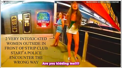 2 VERY INTOXICATED WOMEN OUTSIDE IN FRONT OF STRIP CLUB START A POLICE ENCOUNTER THE WRONG WAY