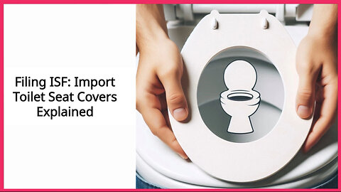 Mastering the Art of ISF Filing: A Guide for Importing Toilet Seat Covers