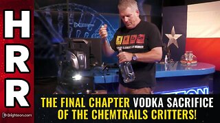 The final chapter VODKA SACRIFICE of the chemtrails critters!
