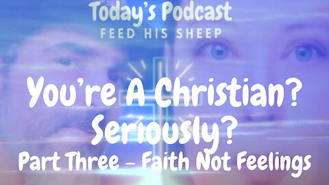You're A Christian? Seriously? Part Three - Faith Not Feelings