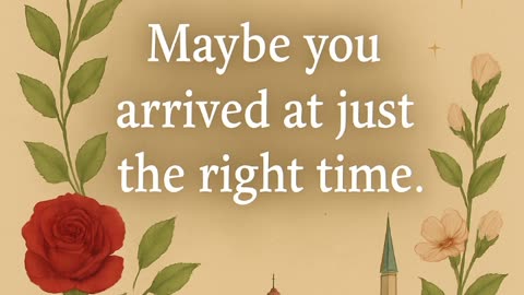 Maybe You Arrived at Just the Right Time