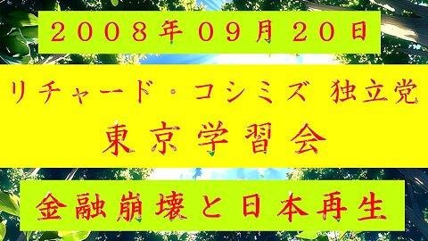 【2008年09月20日 ： 『 「 リチャード・コシミズ 独立党 東京学習会 」｟ 改良版 ｠』 】