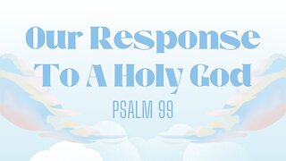 Our Response to a Holy God (Psalm 99) May 21, 2025