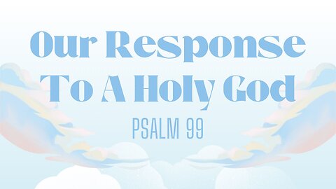 Our Response to a Holy God (Psalm 99) May 21, 2025