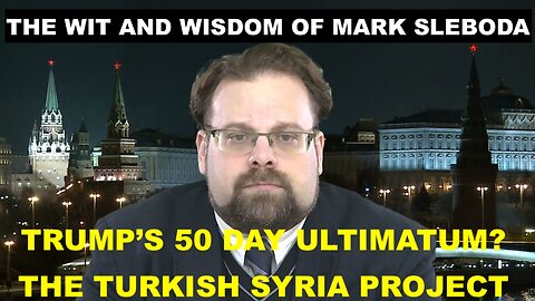THE WIT AND WISDOM OF MARK SLEBODA - TRUMP'S 50 DAY ULTIMATUM - THE TURKISH SYRIA PROJECT
