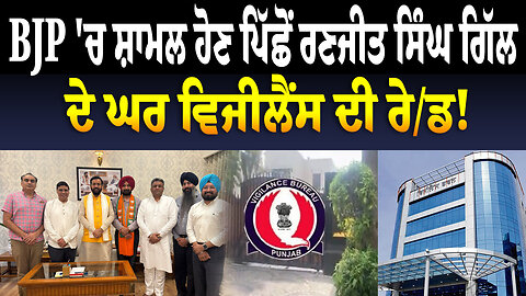 BJP 'ਚ ਸ਼ਾਮਲ ਹੋਣ ਪਿੱਛੋਂ ਰਣਜੀਤ ਸਿੰਘ ਗਿੱਲ ਦੇ ਘਰ ਵਿਜੀਲੈਂਸ ਦੀ ਰੇ/ਡ!