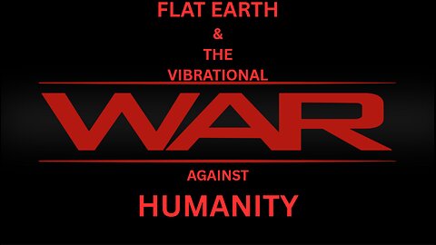 FLAT EARTH & THE VIBRATIONAL WAR AGAINST HUMANITY