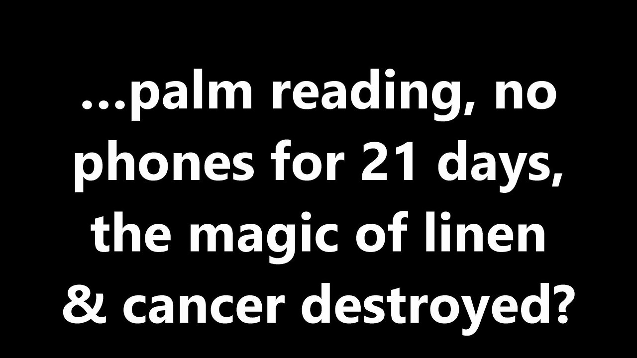 …palm reading, no phones for 21 days, the magic of linen & cancer destroyed?