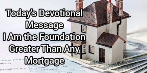 Today's Devotional Message I Am the Foundation Greater Than Any Mortgage