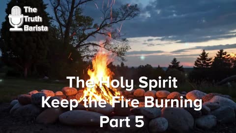 The Holy Spirit … Keep the Fire Burning, Part 5