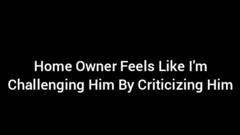 The Home Owner Feels Like I'm Challenging Him By Criticizing Him