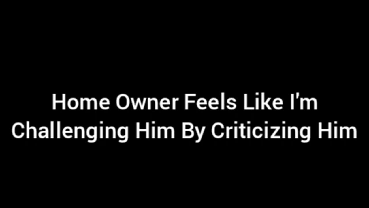 The Home Owner Feels Like I'm Challenging Him By Criticizing Him
