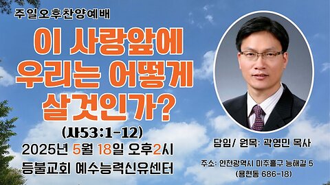 Sunday Afternoon Service – Deungbul Church Jesus Power Healing Center "How Shall We Live Before This Love?" (Isaiah 53:1–12)25.5.18.