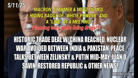 5/11/25 - MACRON, STARMER & MERZ FILMED HIDING BAGGY OF "WHITE POWDER" AND A "LINE" AT A MEETING! HISTORIC TRADE DEAL W/ CHINA REACHED, NUCLEAR WAR AVOIDED BETWEEN INDIA & PAKISTAN, PEACE TALKS BETWEEN ZELINSKY & PUTIN MID-