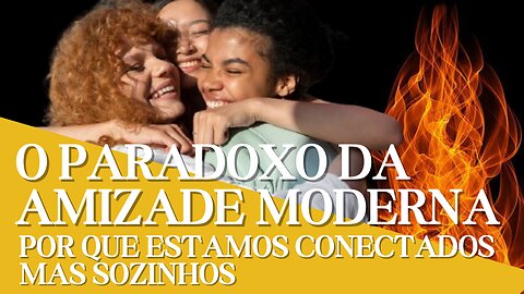 O PARADOXO DA AMIZADE MODERNA: POR QUE ESTAMOS CONECTADOS MAS SOZINHOS