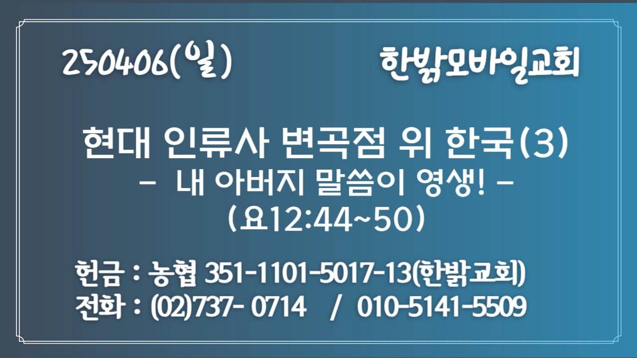 250406 (일) 현대 인류사 변곡점 위 한국(3)-내 아버지 말씀이 영생! (요12:44~50 ) [예배] 한밝모바일교회
