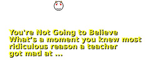 You're Not Going to Believe What’s a moment you knew most ridiculous reason a teacher got mad at ...