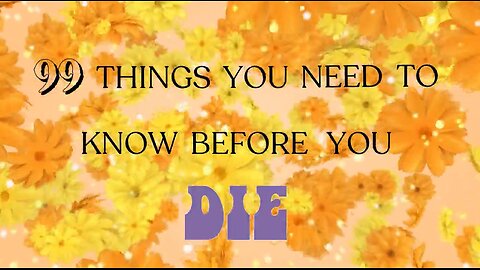 99 THINGS YOU NEED TO KNOW BEFORE YOU DIE