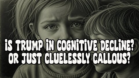 Is Trump in Cognitive Decline? Or Just Callously Clueless?