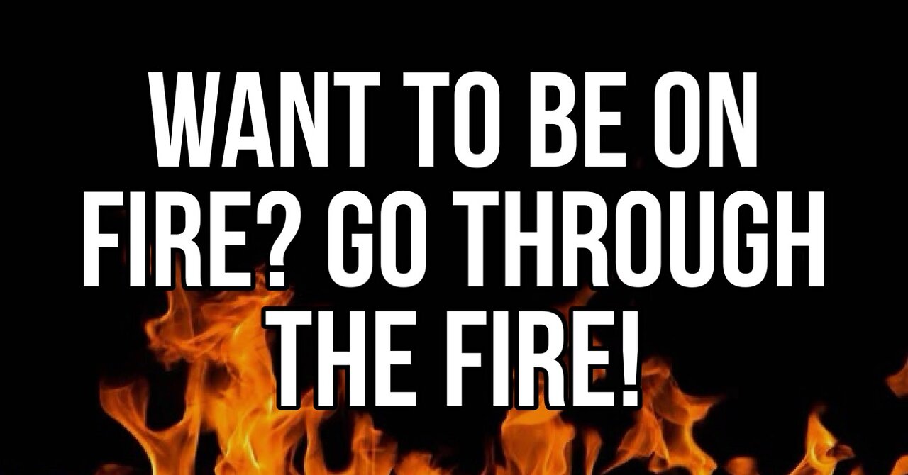 Want to Be On Fire Go Through the Fire