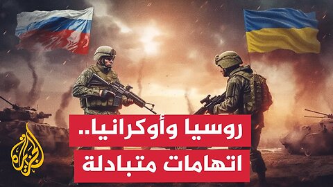 تبادل الاتهامات مستمر بين روسيا وأوكرانيا وسط جهود أمريكية وأوروبية لوقف النزاع