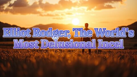Elliot Rodger, The World's Most Delusional Incel