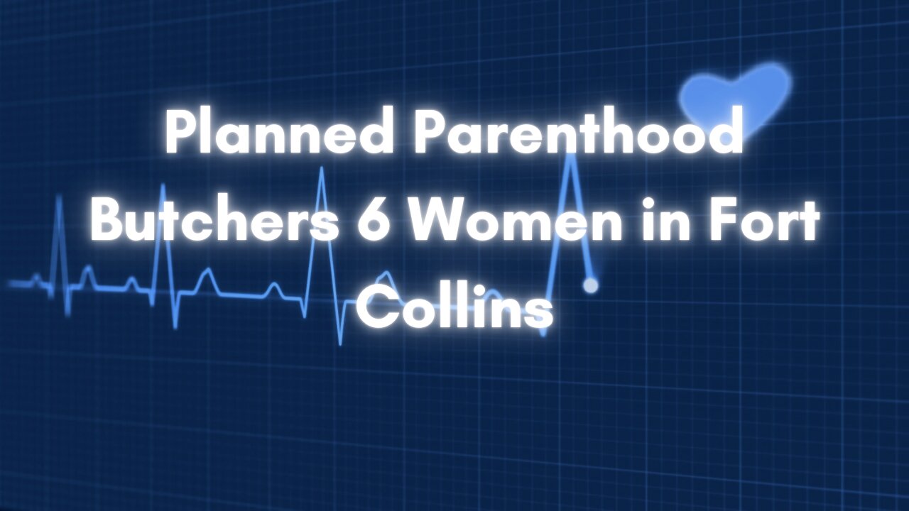 Planned Parenthood Butchers 6 Women in Fort Collins