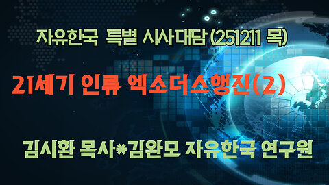 251211(목) 21세기 인류 엑소더스행진(2) [자유한국 특별 시사대담] 대표 김시환 목사*김완모 박사(연구원)