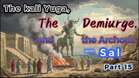 The Kali Yuga effect on Humanity, The Demiurge and the Archons. Can we free ourselves? Part 15