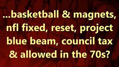 ...basketball & magnets, nfl fixed, reset, project blue beam, council tax & allowed in the 70s?