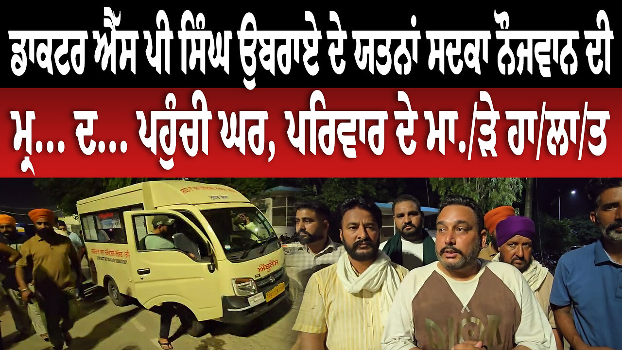 ਡਾਕਟਰ ਐੱਸ ਪੀ ਸਿੰਘ ਉਬਰਾਏ ਦੇ ਯਤਨਾਂ ਸਦਕਾ ਨੌਜਵਾਨ ਦੀ ਮ੍ਰ... ਦ... ਪਹੁੰਚੀ ਘਰ, ਪਰਿਵਾਰ ਦੇ ਮਾ./ੜੇ ਹਾ/ਲਾ/ਤ