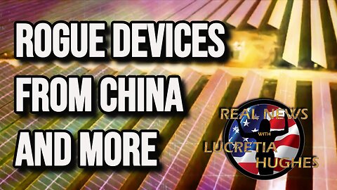 Real News with Lucretia Hughes - Rogue Devices From China And More...