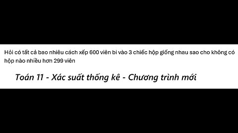 Toán 11: Hỏi có tất cả bao nhiêu cách xếp 600 viên bi vào 3 chiếc hộp giống nhau sao cho không có