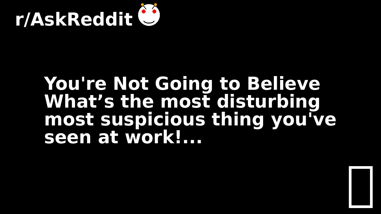 You're Not Going to Believe What’s the most disturbing most suspicious thing you've seen at work!...