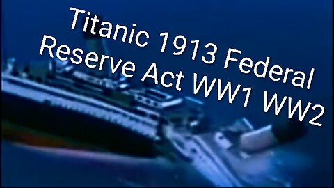 History of Titanic, 1913 Federal Reserve Act, and WW1 WW2