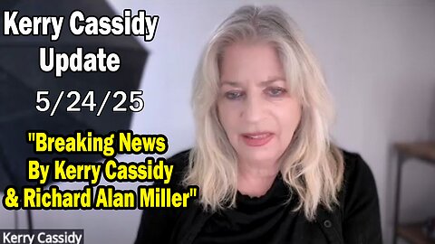 Kerry Cassidy Situation Update 05.24.25: "Breaking News By Kerry Cassidy & Richard Alan Miller"