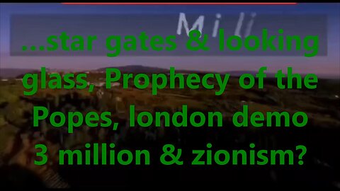 …star gates & looking glass, Prophecy of the Popes, london demo 3 million & zionism?