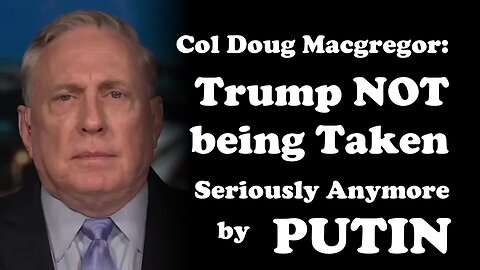 Is Trump NOT being Taken Seriously Anymore by Putin - Col Doug Macgregor