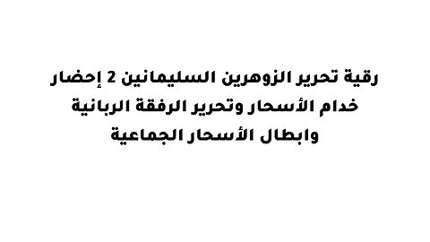 .رقية تحرير الزوهرين السليمانين 2 إحضار خدام الأسحار وتحرير الرفقة الربانية وابطال الأسحار الجماعية