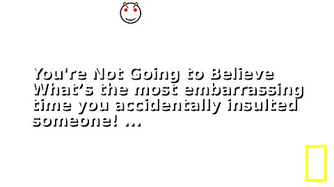 You're Not Going to Believe What’s the most embarrassing time you accidentally insulted someone! ...
