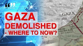 GAZA DEMOLISHED - WHERE TO NOW?