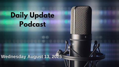 Daily Update Podcast for Wednesday August 13, 2025