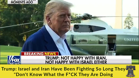 Trump: Israel and Iran Have Been Fighting So Long They "Don't Know What the F*CK They Are Doing