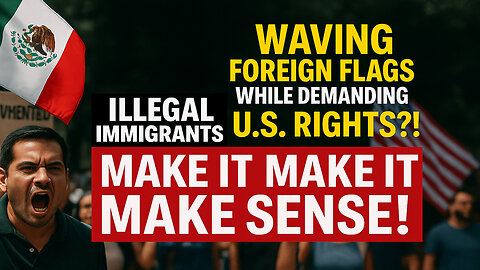 Waving Foreign Flags While Demanding U.S. Rights?! Illegal Immigrants, Make It Make Sense!
