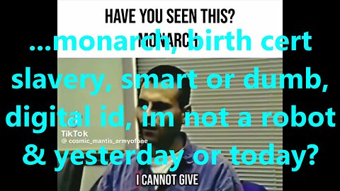 ...monarch, birth cert slavery, smart or dumb, digital id, im not a robot & yesterday or today?