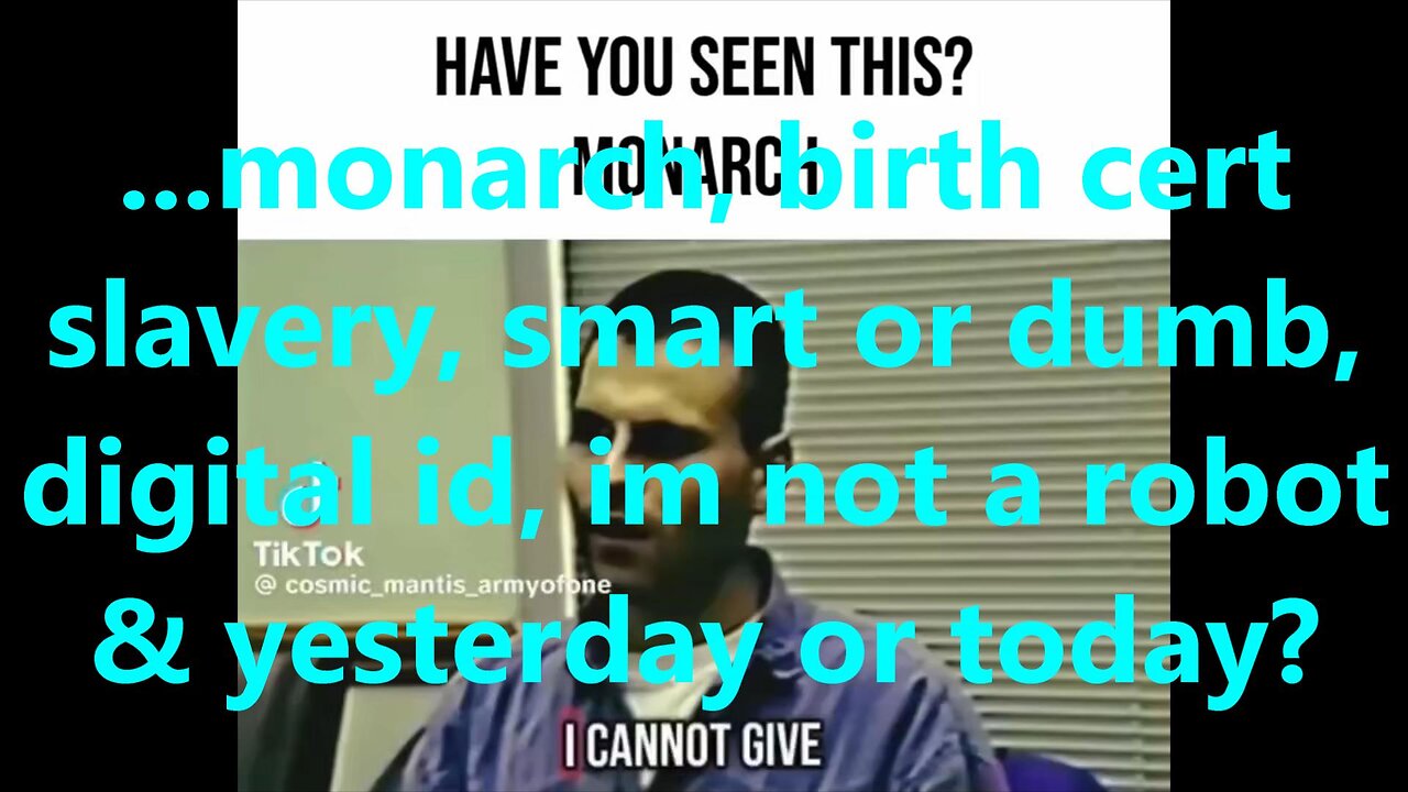 ...monarch, birth cert slavery, smart or dumb, digital id, im not a robot & yesterday or today?